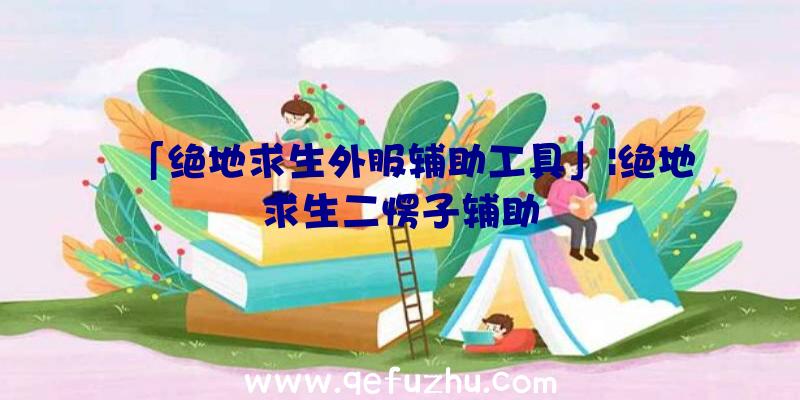 「绝地求生外服辅助工具」|绝地求生二愣子辅助